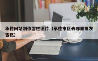 定边承德网站制作雪糕图片（承德市区去哪里批发雪糕）