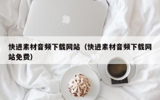 定边快进素材音频下载网站（快进素材音频下载网站免费）