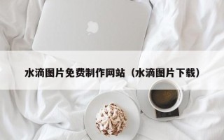 定边水滴图片免费制作网站（水滴图片下载）