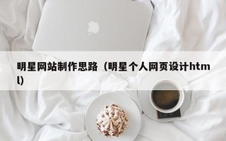 定边明星网站制作思路（明星个人网页设计html）