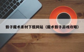 定边骰子魔术素材下载网站（魔术骰子游戏攻略）
